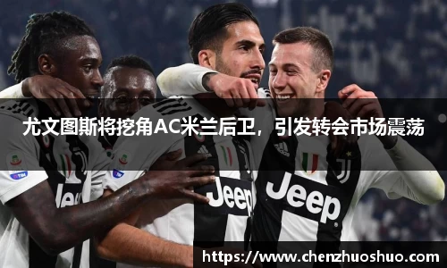 尤文图斯将挖角AC米兰后卫，引发转会市场震荡