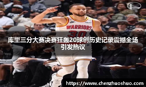 库里三分大赛决赛狂轰20球创历史记录震撼全场引发热议
